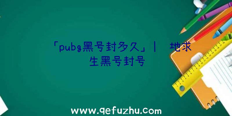 「pubg黑号封多久」|绝地求生黑号封号